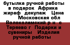 бутылка ручной работы в подарок, Африка, жираф, декупаж › Цена ­ 200 - Московская обл., Волоколамский р-н, с.Теряево г. Подарки и сувениры » Изделия ручной работы   